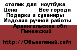 столик для  ноутбука › Цена ­ 1 200 - Все города Подарки и сувениры » Изделия ручной работы   . Архангельская обл.,Пинежский 